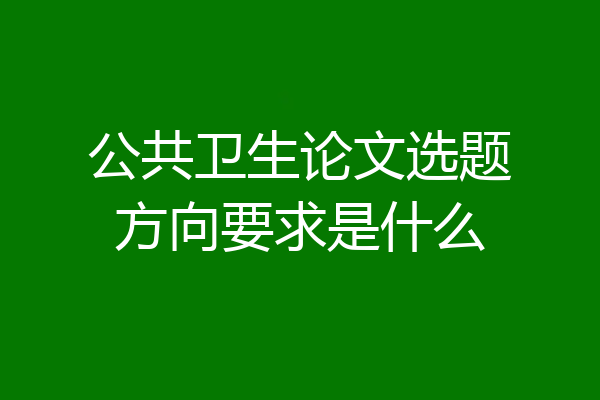 公共卫生论文选题方向要求是什么