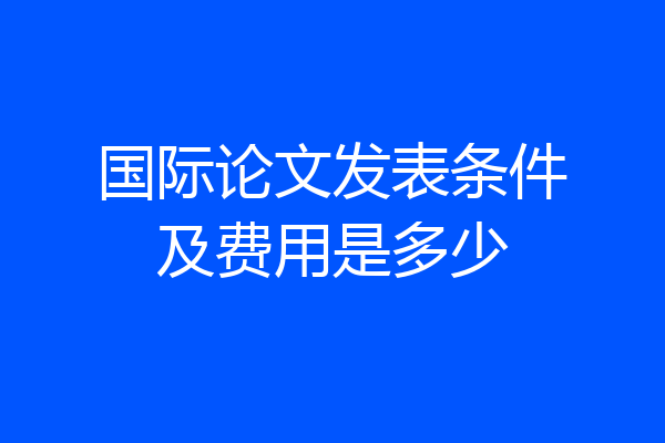 国际论文发表条件及费用是多少