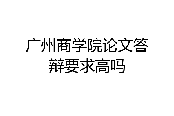 广州商学院论文答辩要求高吗