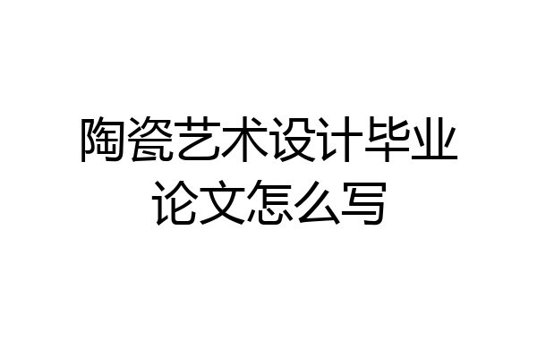 陶瓷艺术设计毕业论文怎么写