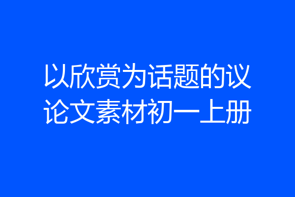 以欣赏为话题的议论文素材初一上册