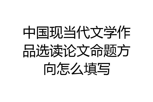 中国现当代文学作品选读论文命题方向怎么填写