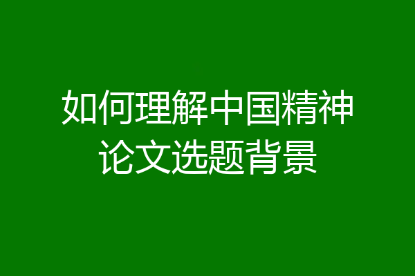如何理解中国精神论文选题背景