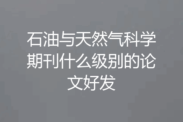 石油与天然气科学期刊什么级别的论文好发