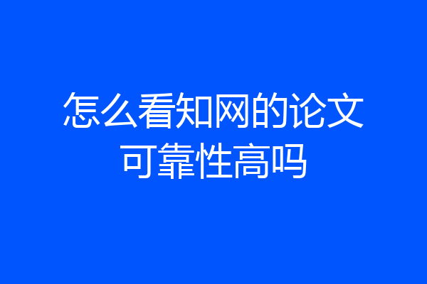 怎么看知网的论文可靠性高吗
