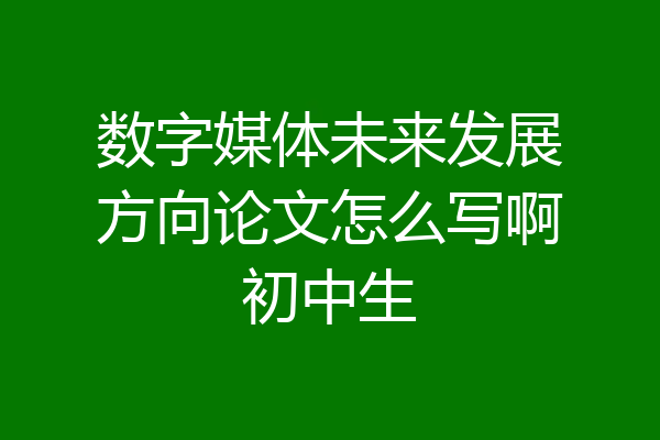 数字媒体未来发展方向论文怎么写啊初中生