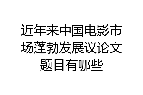 近年来中国电影市场蓬勃发展议论文题目有哪些