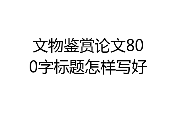 文物鉴赏论文800字标题怎样写好