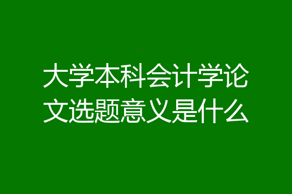 大学本科会计学论文选题意义是什么