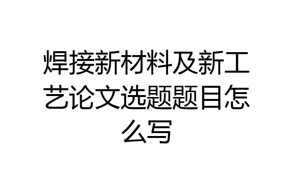 焊接新材料及新工艺论文选题题目怎么写
