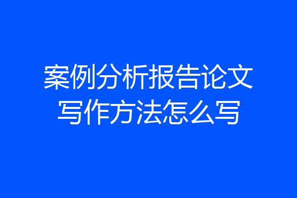 案例分析报告论文写作方法怎么写
