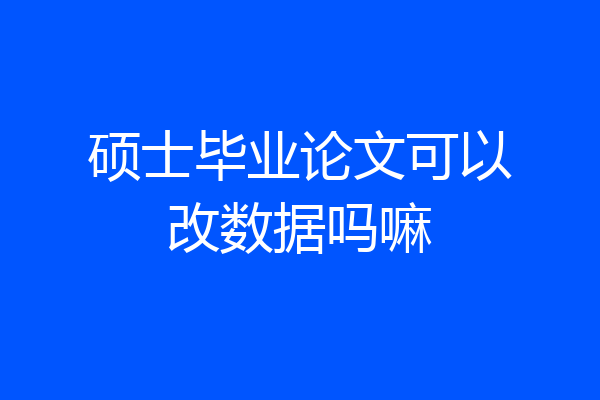 硕士毕业论文可以改数据吗嘛