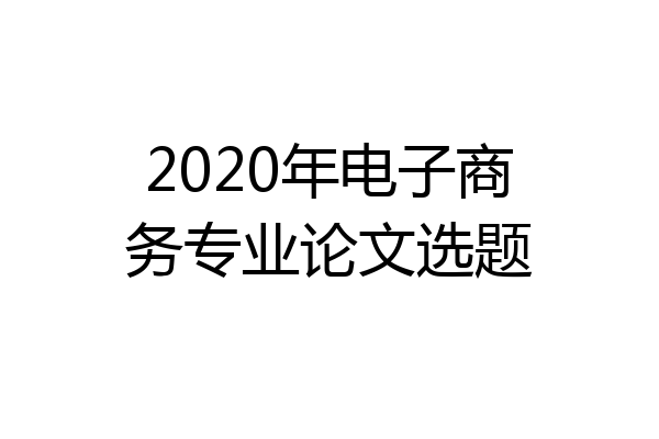 2020年电子商务专业论文选题