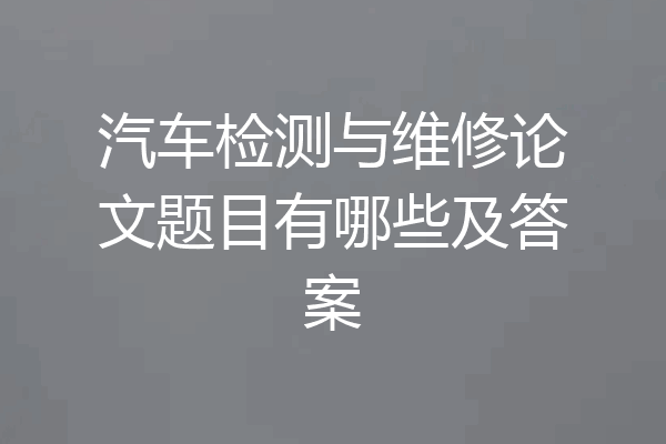 汽车检测与维修论文题目有哪些及答案