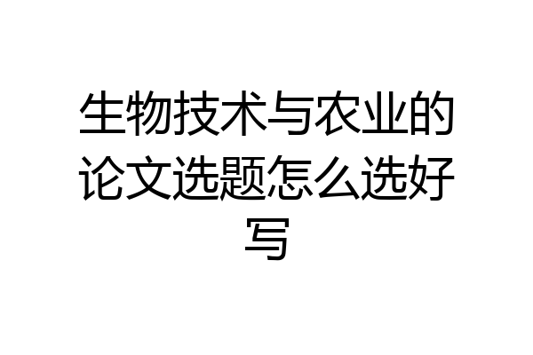 生物技术与农业的论文选题怎么选好写