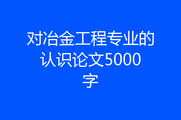 对冶金工程专业的认识论文5000字