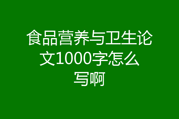 食品营养与卫生论文1000字怎么写啊