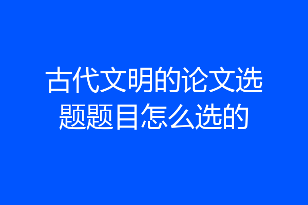 古代文明的论文选题题目怎么选的