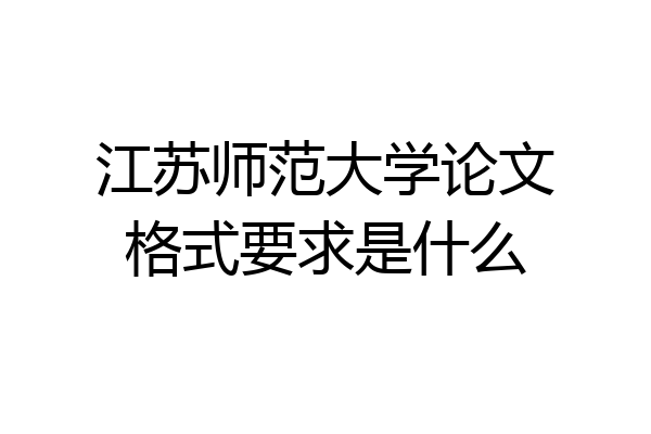 江苏师范大学论文格式要求是什么
