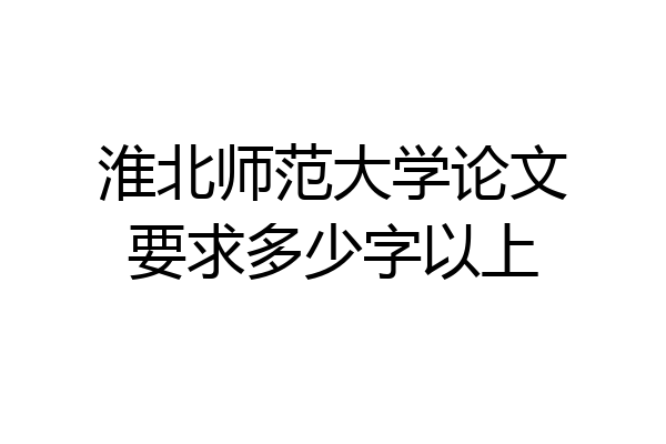 淮北师范大学论文要求多少字以上
