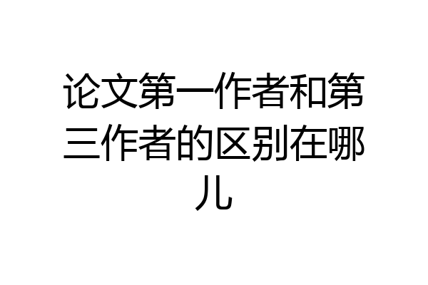 论文第一作者和第三作者的区别在哪儿