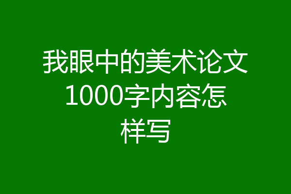 我眼中的美术论文1000字内容怎样写