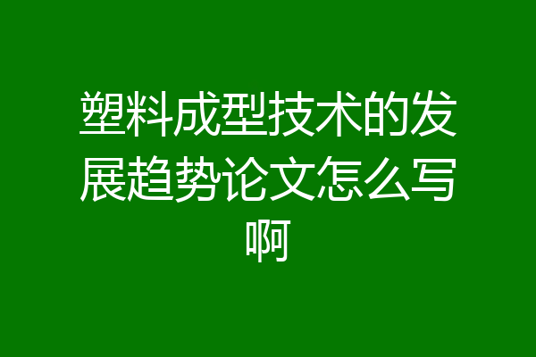 塑料成型技术的发展趋势论文怎么写啊