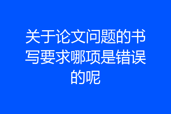 关于论文问题的书写要求哪项是错误的呢
