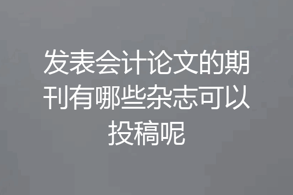 发表会计论文的期刊有哪些杂志可以投稿呢
