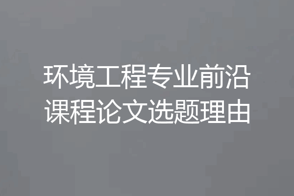 环境工程专业前沿课程论文选题理由