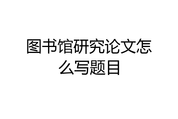 图书馆研究论文怎么写题目