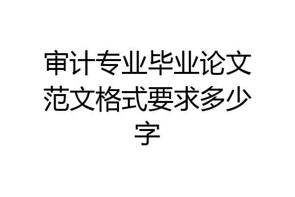 审计专业毕业论文范文格式要求多少字