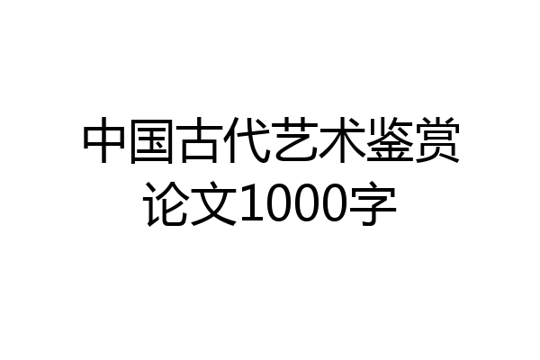 中国古代艺术鉴赏论文1000字