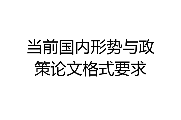 当前国内形势与政策论文格式要求