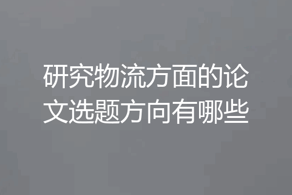 研究物流方面的论文选题方向有哪些