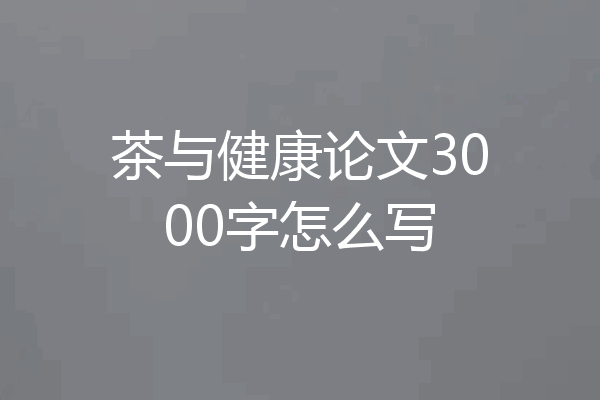 茶与健康论文3000字怎么写
