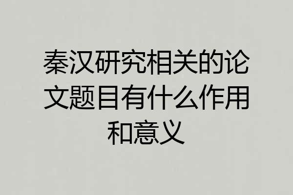 秦汉研究相关的论文题目有什么作用和意义