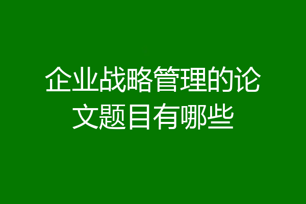 企业战略管理的论文题目有哪些