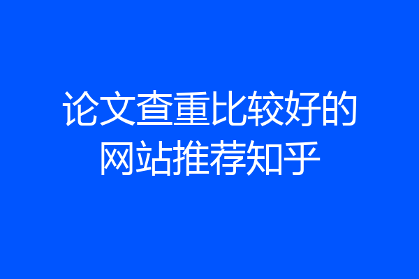 论文查重比较好的网站推荐知乎