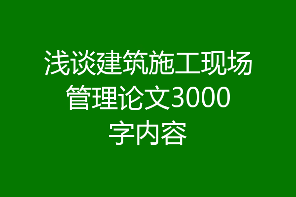 浅谈建筑施工现场管理论文3000字内容