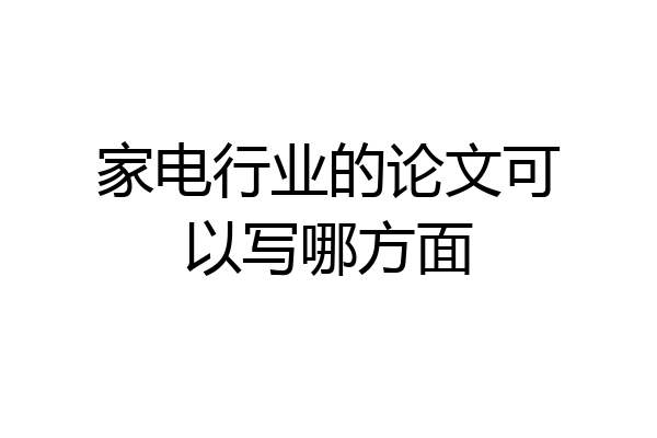 家电行业的论文可以写哪方面
