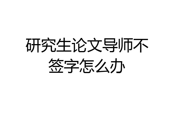 研究生论文导师不签字怎么办
