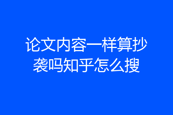 论文内容一样算抄袭吗知乎怎么搜