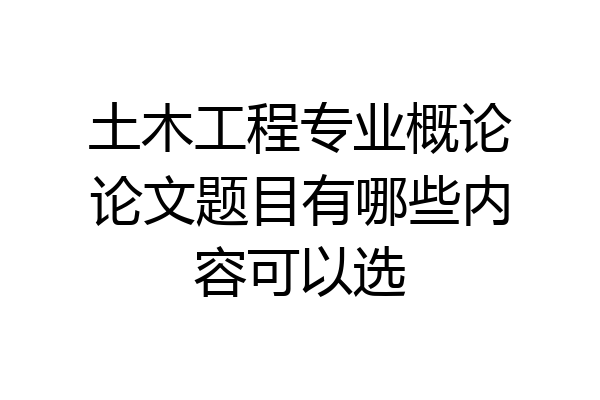 土木工程专业概论论文题目有哪些内容可以选