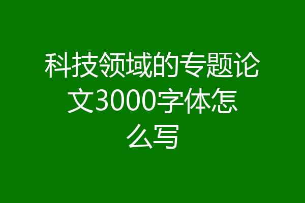 科技领域的专题论文3000字体怎么写