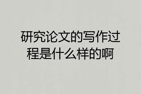 研究论文的写作过程是什么样的啊