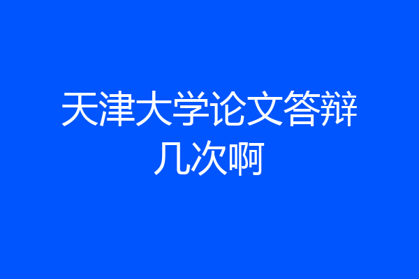 天津大学论文答辩几次啊
