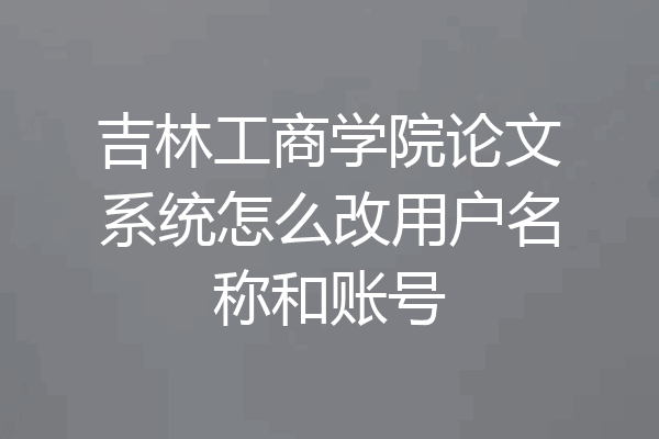 吉林工商学院论文系统怎么改用户名称和账号