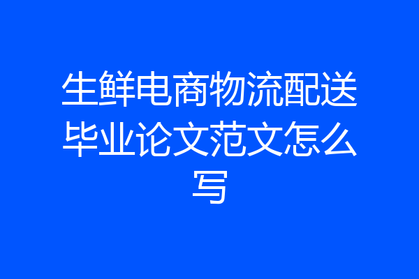 生鲜电商物流配送毕业论文范文怎么写