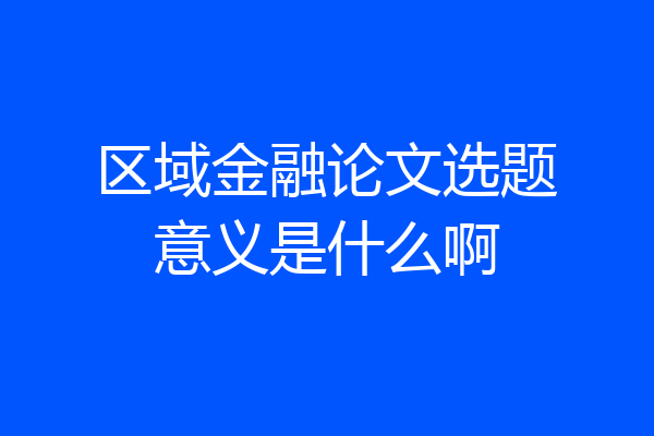 区域金融论文选题意义是什么啊